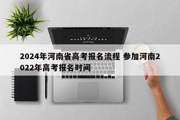 2024年河南省高考报名流程 参加河南2022年高考报名时间-第1张图片-江苏在职研究生招生信息网