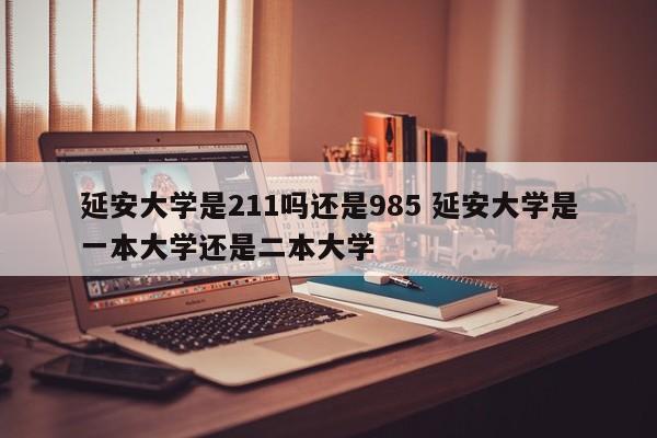 延安大学是211吗还是985 延安大学是一本大学还是二本大学