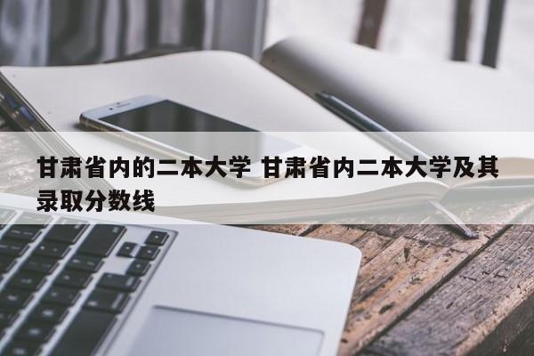 甘肃省内的二本大学 甘肃省内二本大学及其录取分数线