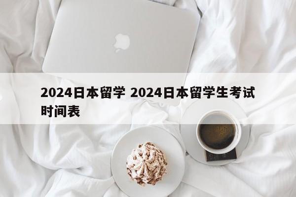 2024日本留学 2024日本留学生考试时间表