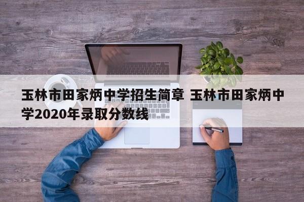 玉林市田家炳中学招生简章 玉林市田家炳中学2020年录取分数线-第1张图片-江苏在职研究生招生信息网