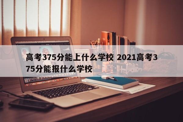 高考375分能上什么学校 2021高考375分能报什么学校-第1张图片-江苏在职研究生招生信息网