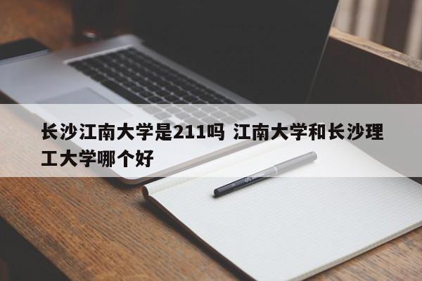 长沙江南大学是211吗 江南大学和长沙理工大学哪个好-第1张图片-江苏在职研究生招生信息网