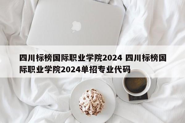 四川标榜国际职业学院2024 四川标榜国际职业学院2024单招专业代码-第1张图片-江苏在职研究生招生信息网