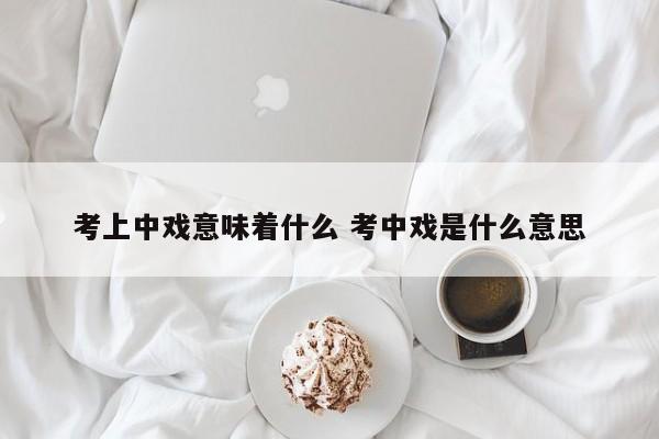 考上中戏意味着什么 考中戏是什么意思