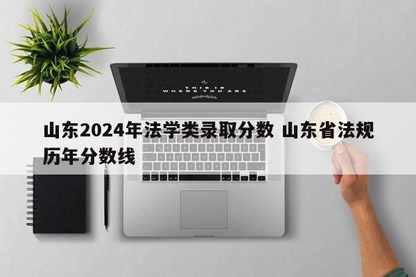 山东2024年法学类录取分数 山东省法规历年分数线