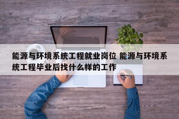 能源与环境系统工程就业岗位 能源与环境系统工程毕业后找什么样的工作