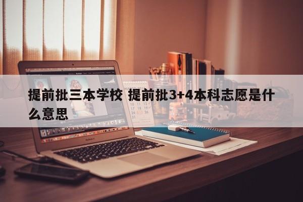 提前批三本学校 提前批3+4本科志愿是什么意思