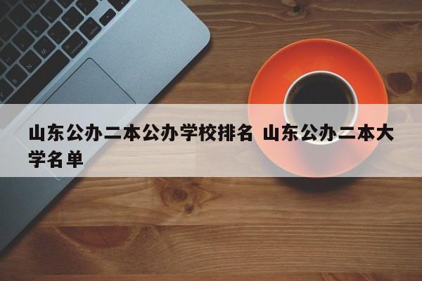 山东公办二本公办学校排名 山东公办二本大学名单-第1张图片-江苏在职研究生招生信息网