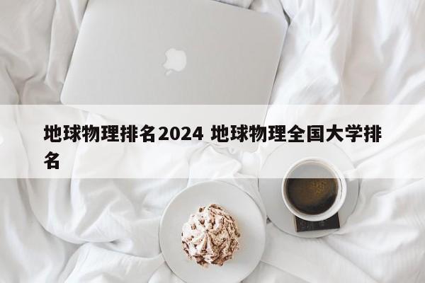 地球物理排名2024 地球物理全国大学排名