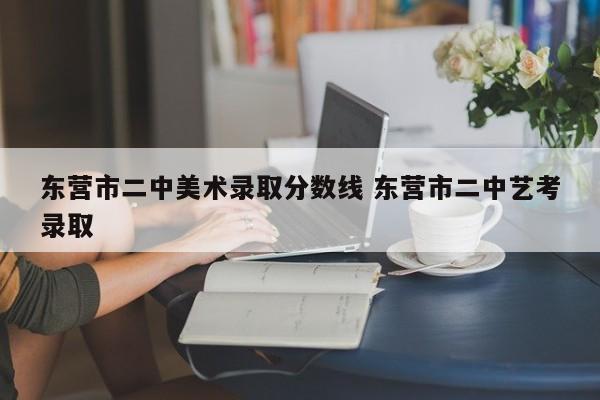 东营市二中美术录取分数线 东营市二中艺考录取