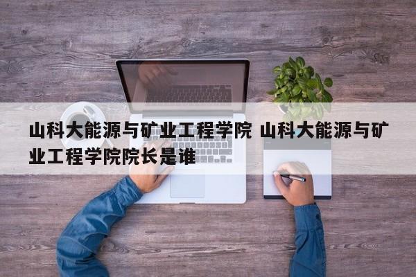 山科大能源与矿业工程学院 山科大能源与矿业工程学院院长是谁