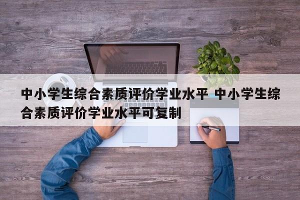 中小学生综合素质评价学业水平 中小学生综合素质评价学业水平可复制-第1张图片-江苏在职研究生招生信息网