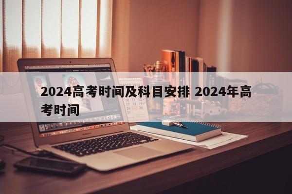 2024高考时间及科目安排 2024年高考时间