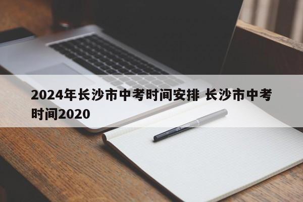 2024年长沙市中考时间安排 长沙市中考时间2020-第1张图片-江苏在职研究生招生信息网