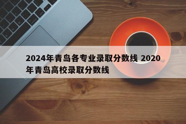 2024年青岛各专业录取分数线 2020年青岛高校录取分数线