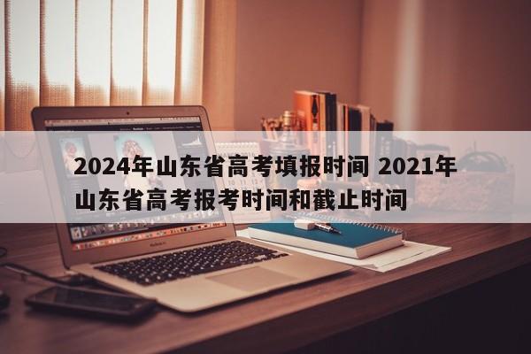 2024年山东省高考填报时间 2021年山东省高考报考时间和截止时间