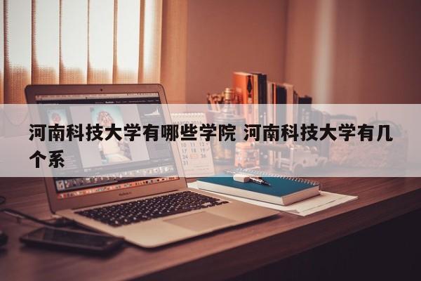 河南科技大学有哪些学院 河南科技大学有几个系