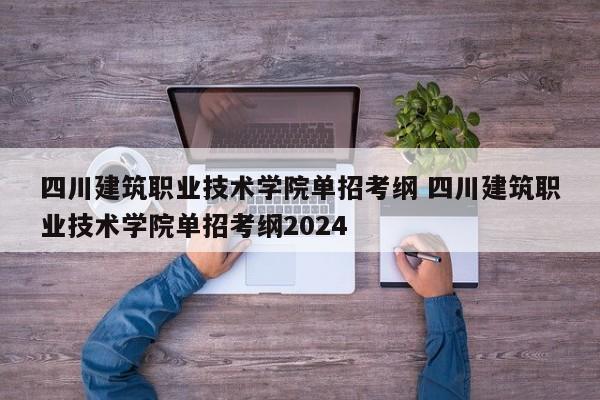 四川建筑职业技术学院单招考纲 四川建筑职业技术学院单招考纲2024-第1张图片-江苏在职研究生招生信息网