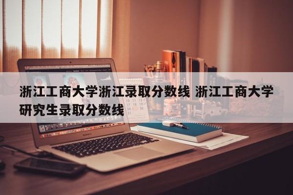 浙江工商大学浙江录取分数线 浙江工商大学研究生录取分数线