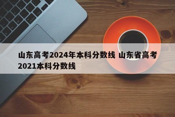 山东高考2024年本科分数线 山东省高考2021本科分数线-第1张图片-江苏在职研究生招生信息网