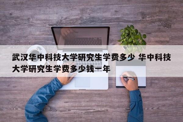 武汉华中科技大学研究生学费多少 华中科技大学研究生学费多少钱一年-第1张图片-江苏在职研究生招生信息网