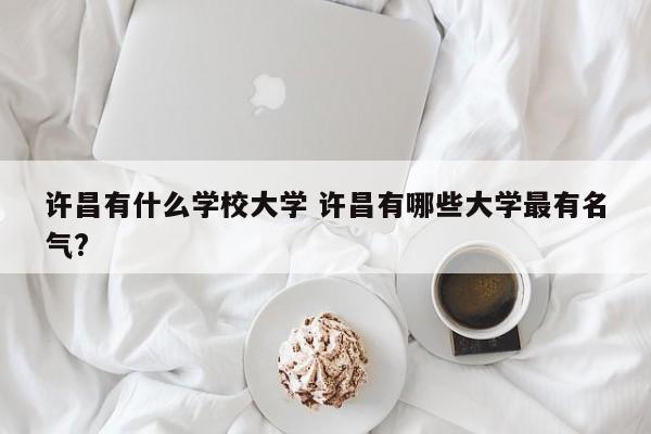 许昌有什么学校大学 许昌有哪些大学最有名气?-第1张图片-江苏在职研究生招生信息网