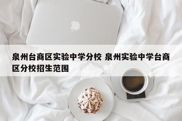 泉州台商区实验中学分校 泉州实验中学台商区分校招生范围-第1张图片-江苏在职研究生招生信息网