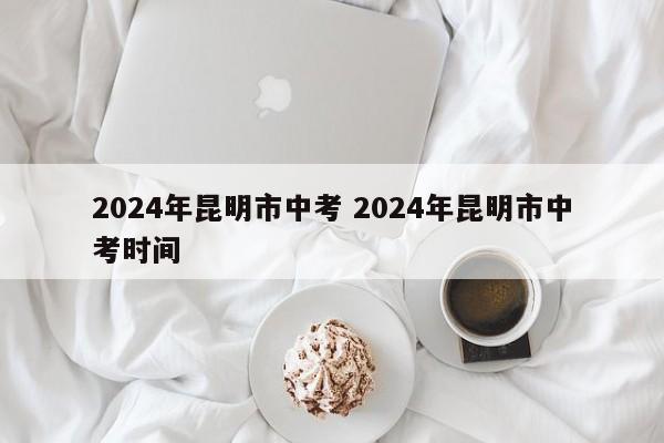 2024年昆明市中考 2024年昆明市中考时间-第1张图片-江苏在职研究生招生信息网