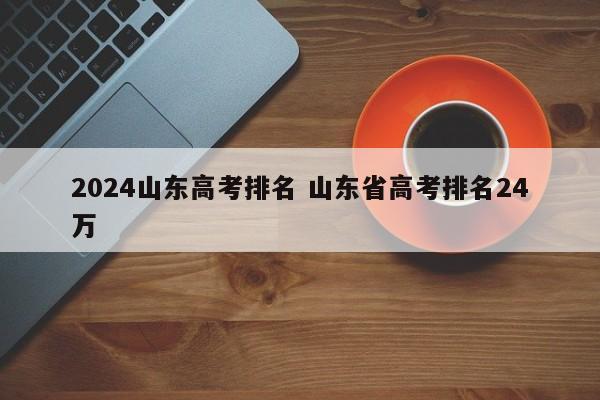 2024山东高考排名 山东省高考排名24万-第1张图片-江苏在职研究生招生信息网