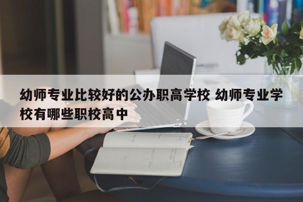 幼师专业比较好的公办职高学校 幼师专业学校有哪些职校高中-第1张图片-江苏在职研究生招生信息网