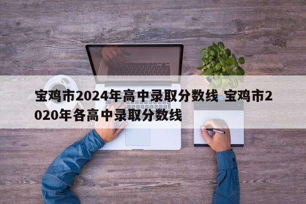 宝鸡市2024年高中录取分数线 宝鸡市2020年各高中录取分数线-第1张图片-江苏在职研究生招生信息网