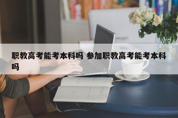 职教高考能考本科吗 参加职教高考能考本科吗