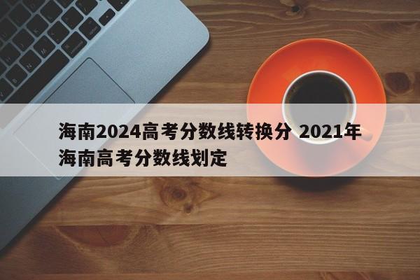 海南2024高考分数线转换分 2021年海南高考分数线划定