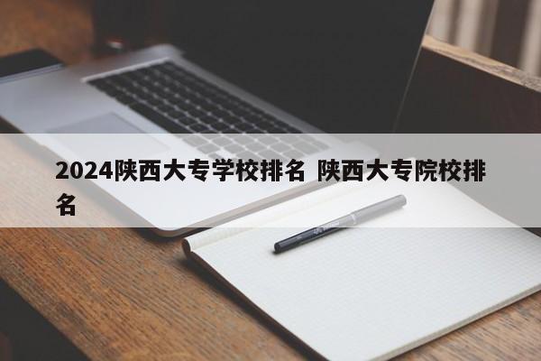 2024陕西大专学校排名 陕西大专院校排名