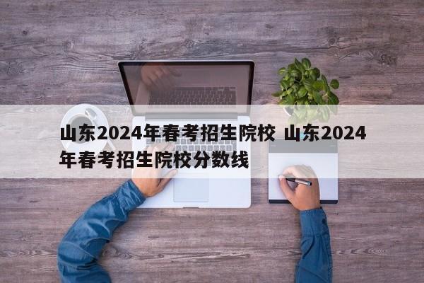 山东2024年春考招生院校 山东2024年春考招生院校分数线-第1张图片-江苏在职研究生招生信息网