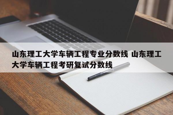 山东理工大学车辆工程专业分数线 山东理工大学车辆工程考研复试分数线