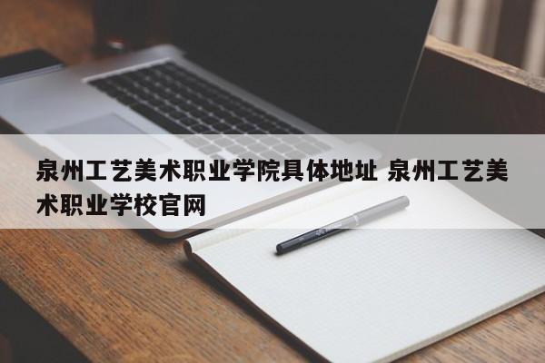 泉州工艺美术职业学院具体地址 泉州工艺美术职业学校官网-第1张图片-江苏在职研究生招生信息网