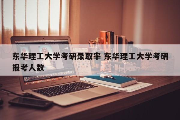 东华理工大学考研录取率 东华理工大学考研报考人数