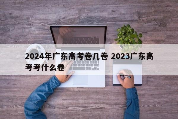 2024年广东高考卷几卷 2023广东高考考什么卷-第1张图片-江苏在职研究生招生信息网