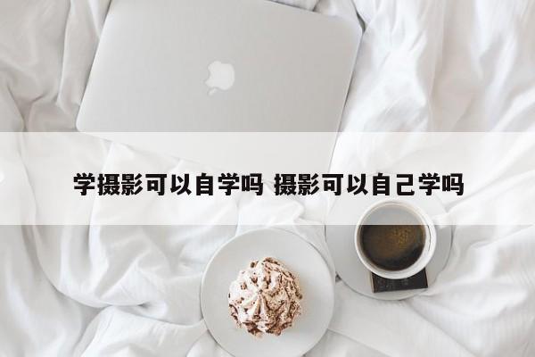 学摄影可以自学吗 摄影可以自己学吗