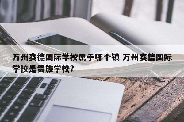 万州赛德国际学校属于哪个镇 万州赛德国际学校是贵族学校?