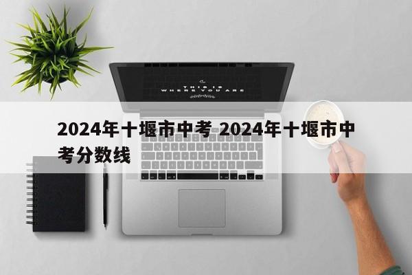 2024年十堰市中考 2024年十堰市中考分数线