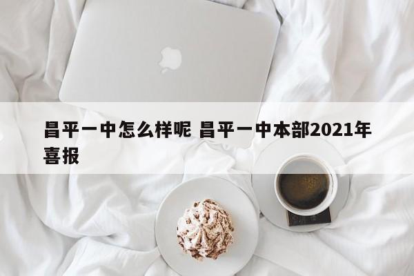 昌平一中怎么样呢 昌平一中本部2021年喜报