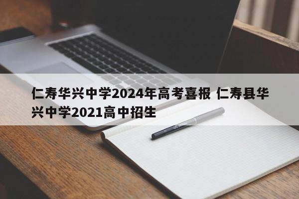 仁寿华兴中学2024年高考喜报 仁寿县华兴中学2021高中招生-第1张图片-江苏在职研究生招生信息网