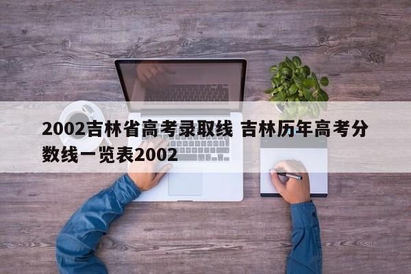 2002吉林省高考录取线 吉林历年高考分数线一览表2002-第1张图片-江苏在职研究生招生信息网