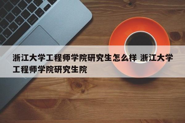 浙江大学工程师学院研究生怎么样 浙江大学工程师学院研究生院