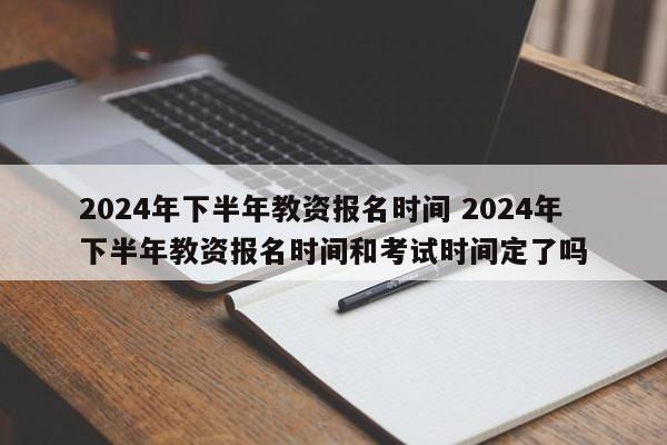 2024年下半年教资报名时间 2024年下半年教资报名时间和考试时间定了吗-第1张图片-江苏在职研究生招生信息网