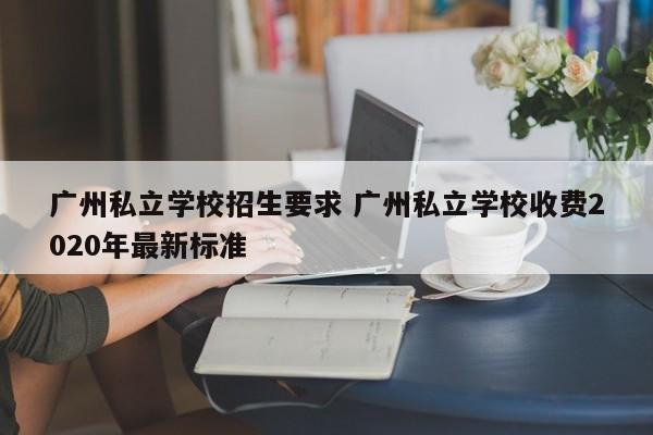 广州私立学校招生要求 广州私立学校收费2020年最新标准