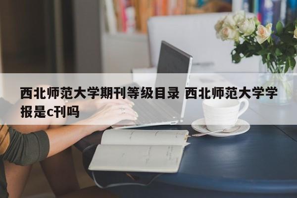 西北师范大学期刊等级目录 西北师范大学学报是c刊吗